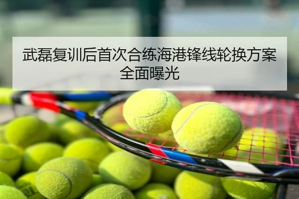 武磊复训后首次合练海港锋线轮换方案全面曝光