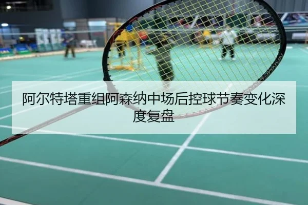 阿尔特塔重组阿森纳中场后控球节奏变化深度复盘
