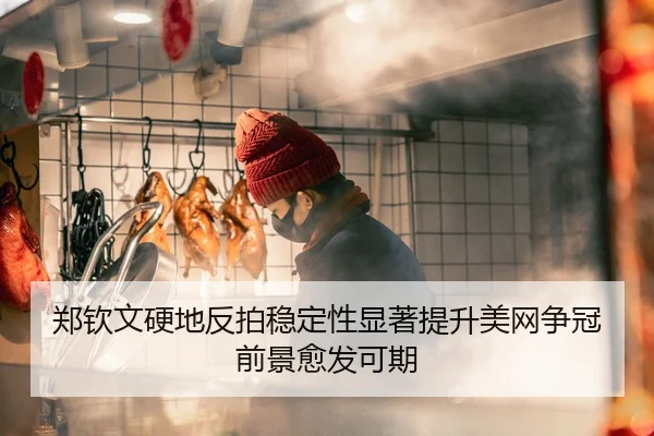 郑钦文硬地反拍稳定性显著提升美网争冠前景愈发可期