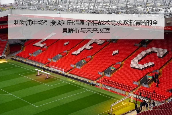 利物浦中场引援谈判升温斯洛特战术需求逐渐清晰的全景解析与未来展望