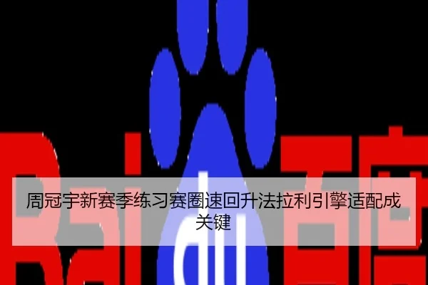 周冠宇新赛季练习赛圈速回升法拉利引擎适配成关键