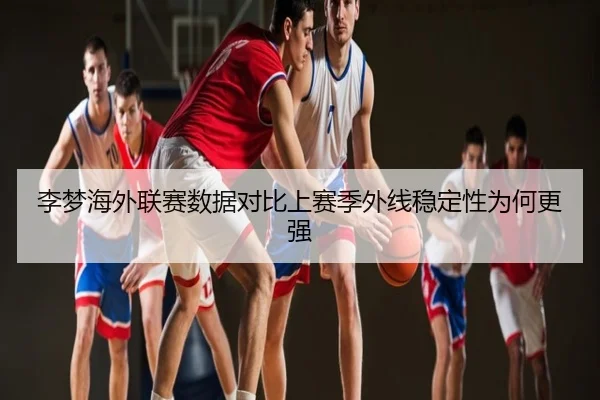 李梦海外联赛数据对比上赛季外线稳定性为何更强