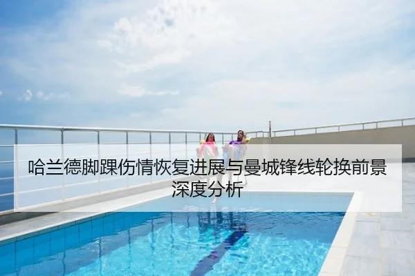 哈兰德脚踝伤情恢复进展与曼城锋线轮换前景深度分析